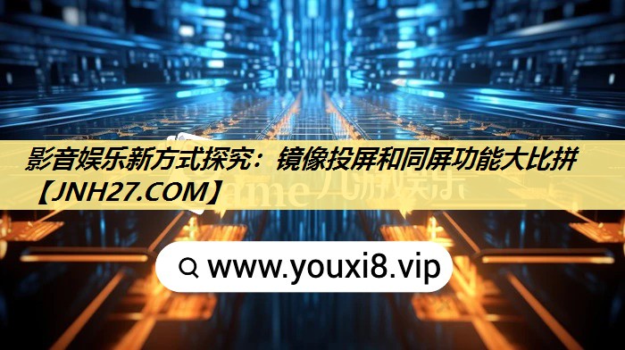 影音娱乐新方式探究:镜像投屏和同屏功能大比拼 影音娱乐新方式探究:镜像投屏和同屏功能大比拼