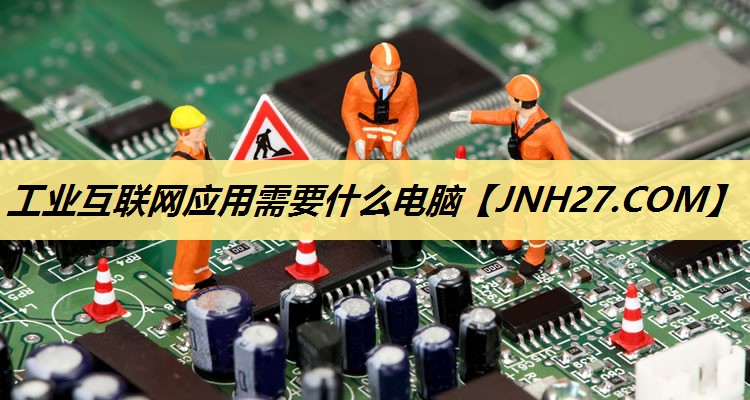 工业互联网应用需要什么电脑 工业互联网应用需要什么电脑