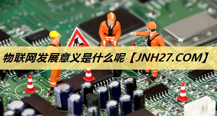 物联网发展意义是什么呢 物联网发展意义是什么呢