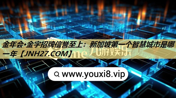 金年会·金字招牌信誉至上:新加坡第一个智慧城市是哪一年 金年会·金字招牌信誉至上:新加坡第一个智慧城市是哪一年