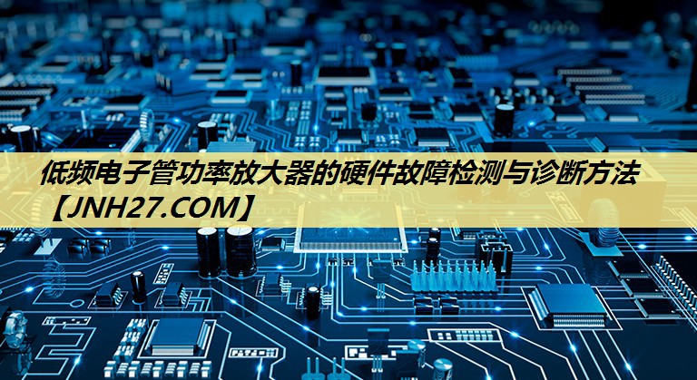 低频电子管功率放大器的硬件故障检测与诊断方法 低频电子管功率放大器的硬件故障检测与诊断方法