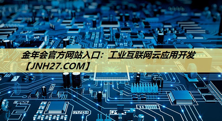 金年会官方网站入口:工业互联网云应用开发 金年会官方网站入口:工业互联网云应用开发