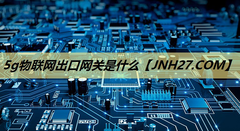 5g物联网出口网关是什么 5g物联网出口网关是什么