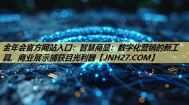 金年会官方网站入口:智慧商显:数字化营销的新工具, 商业展示捕获目光利器 金年会官方网站入口:智慧商显:数字化营销的新工具, 商业展示捕获目光利器