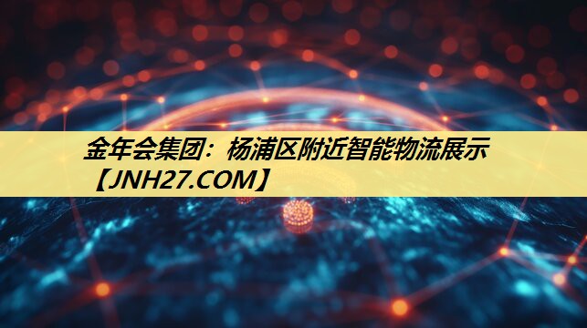 金年会集团:杨浦区附近智能物流展示 金年会集团:杨浦区附近智能物流展示