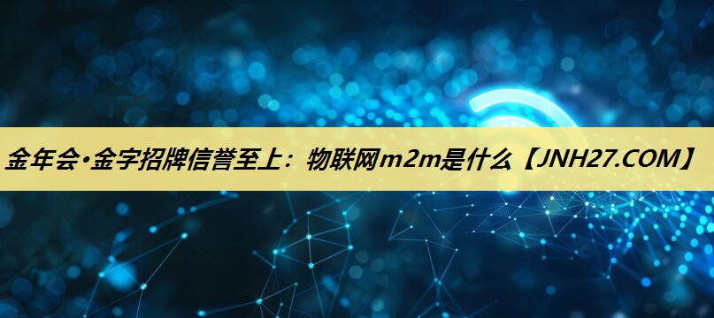金年会·金字招牌信誉至上：物联网m2m是什么