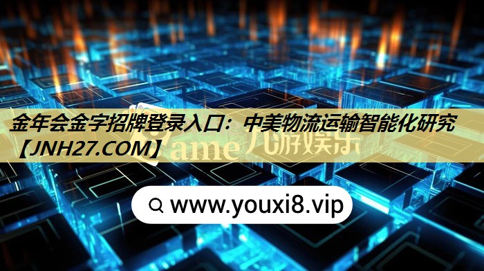 金年会金字招牌登录入口:中美物流运输智能化研究 金年会金字招牌登录入口:中美物流运输智能化研究