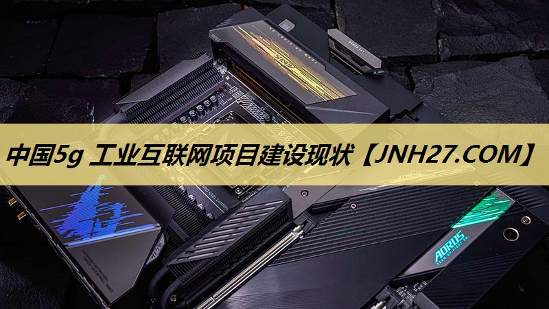 中国5g 工业互联网项目建设现状 中国5g 工业互联网项目建设现状