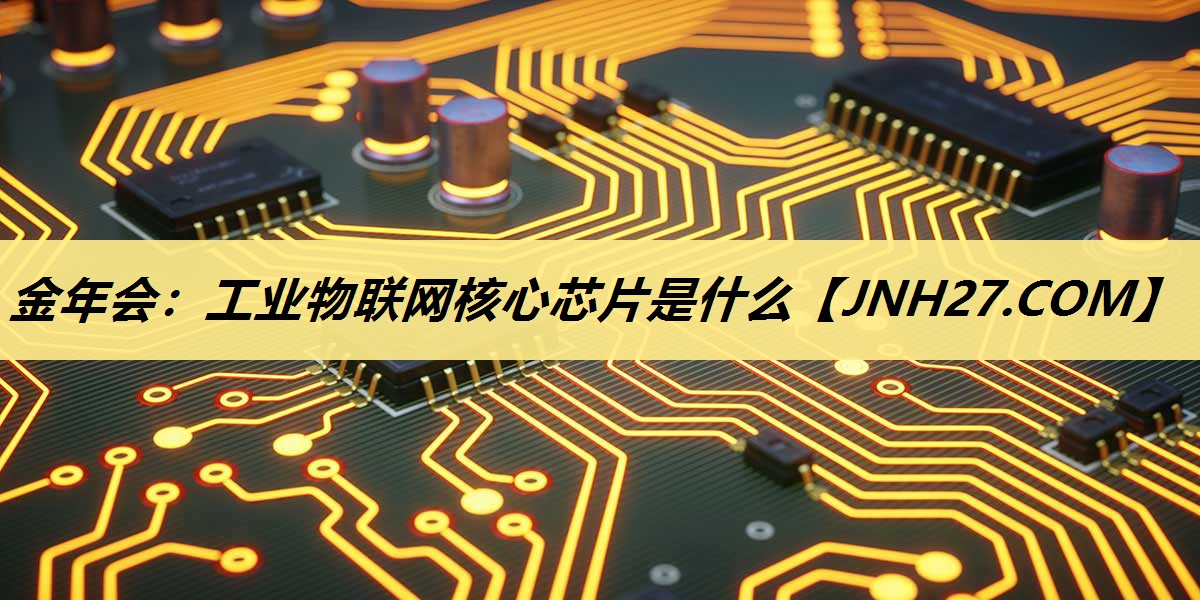 <strong>金年会:工业物联网核心芯片是什么</strong> <strong>金年会:工业物联网核心芯片是什么</strong>