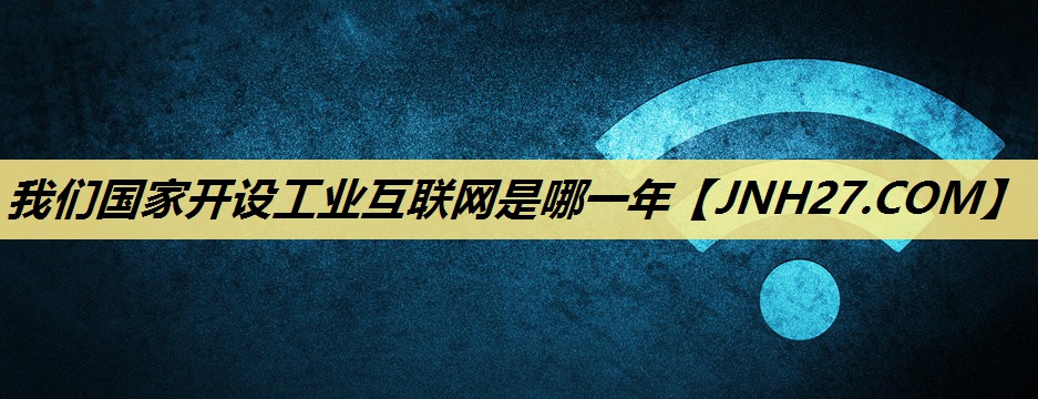 我们国家开设工业互联网是哪一年 我们国家开设工业互联网是哪一年