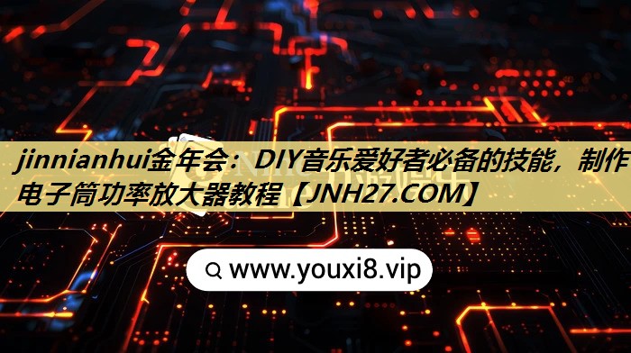 jinnianhui金年会:DIY音乐爱好者必备的技能,制作电子筒功率放大器教程 jinnianhui金年会:DIY音乐爱好者必备的技能,制作电子筒功率放大器教程