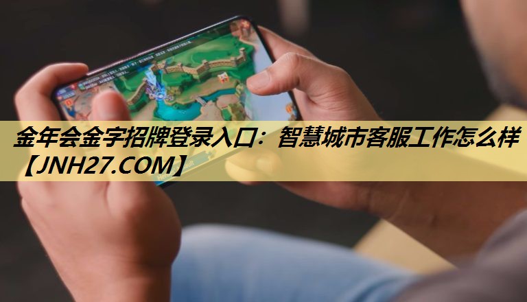 金年会金字招牌登录入口:智慧城市客服工作怎么样 金年会金字招牌登录入口:智慧城市客服工作怎么样