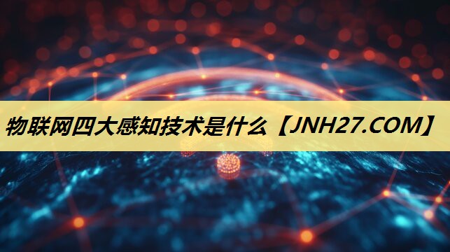 物联网四大感知技术是什么 物联网四大感知技术是什么