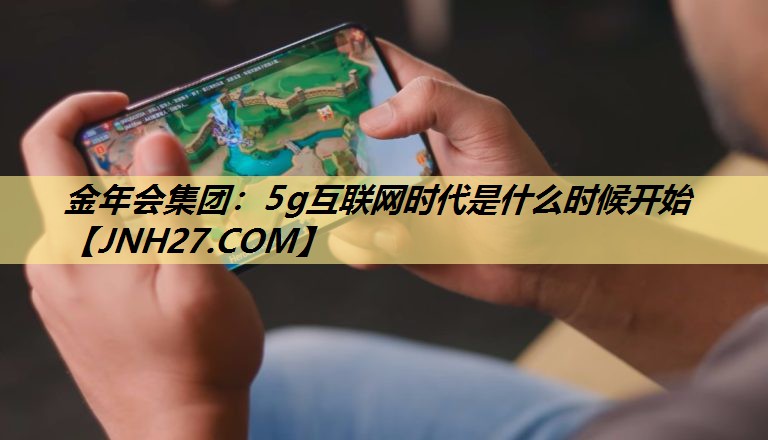 金年会集团:5g互联网时代是什么时候开始 金年会集团:5g互联网时代是什么时候开始