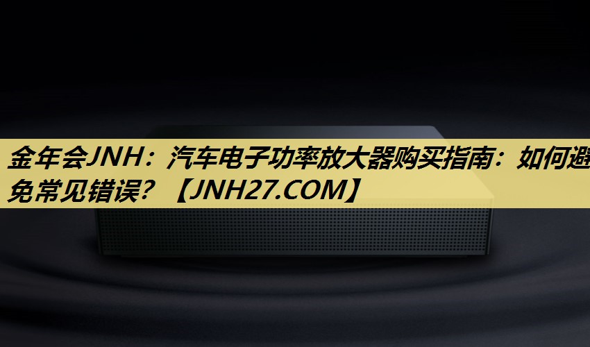 金年会JNH:汽车电子功率放大器购买指南:如何避免常见错误? 金年会JNH:汽车电子功率放大器购买指南:如何避免常见错误?