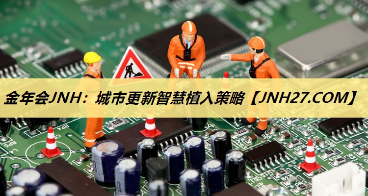 金年会JNH:城市更新智慧植入策略 金年会JNH:城市更新智慧植入策略