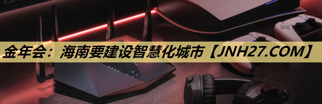 金年会:海南要建设智慧化城市 金年会:海南要建设智慧化城市