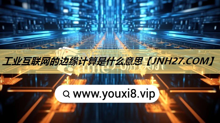 工业互联网的边缘计算是什么意思 工业互联网的边缘计算是什么意思
