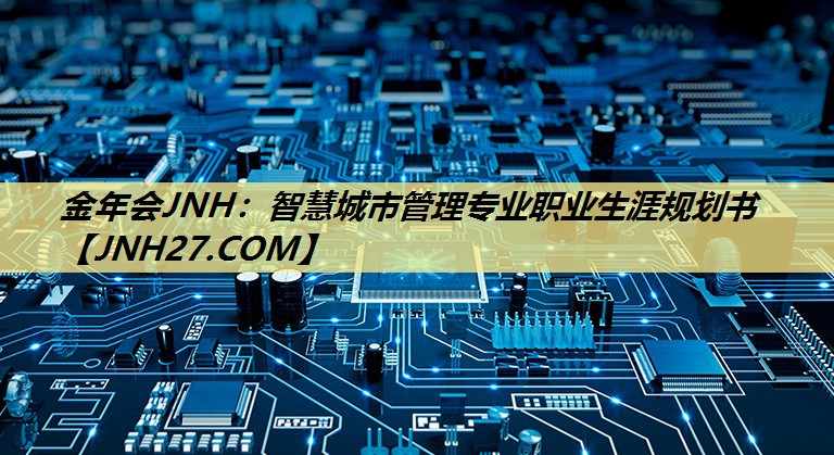 <strong>金年会JNH:智慧城市管理专业职业生涯规划书</strong> <strong>金年会JNH:智慧城市管理专业职业生涯规划书</strong>