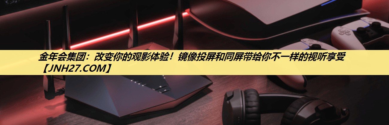 金年会集团:改变你的观影体验!镜像投屏和同屏带给你不一样的视听享受 金年会集团:改变你的观影体验!镜像投屏和同屏带给你不一样的视听享受