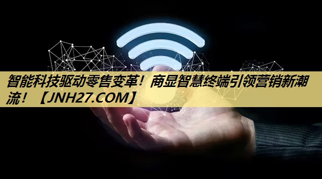 智能科技驱动零售变革!商显智慧终端引领营销新潮流! 智能科技驱动零售变革!商显智慧终端引领营销新潮流!