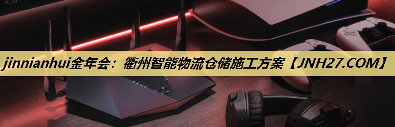 jinnianhui金年会:衢州智能物流仓储施工方案 jinnianhui金年会:衢州智能物流仓储施工方案