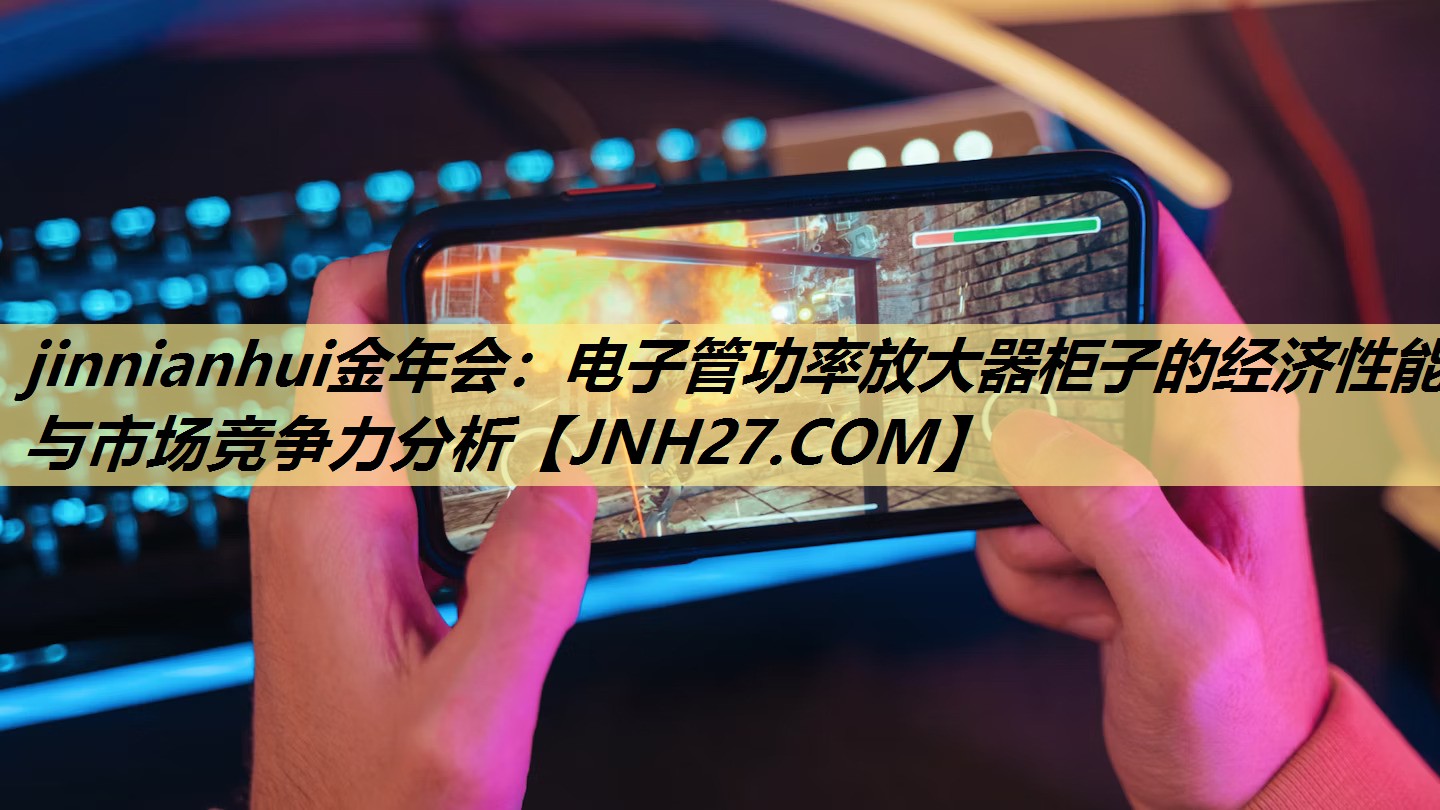 jinnianhui金年会:电子管功率放大器柜子的经济性能与市场竞争力分析 jinnianhui金年会:电子管功率放大器柜子的经济性能与市场竞争力分析