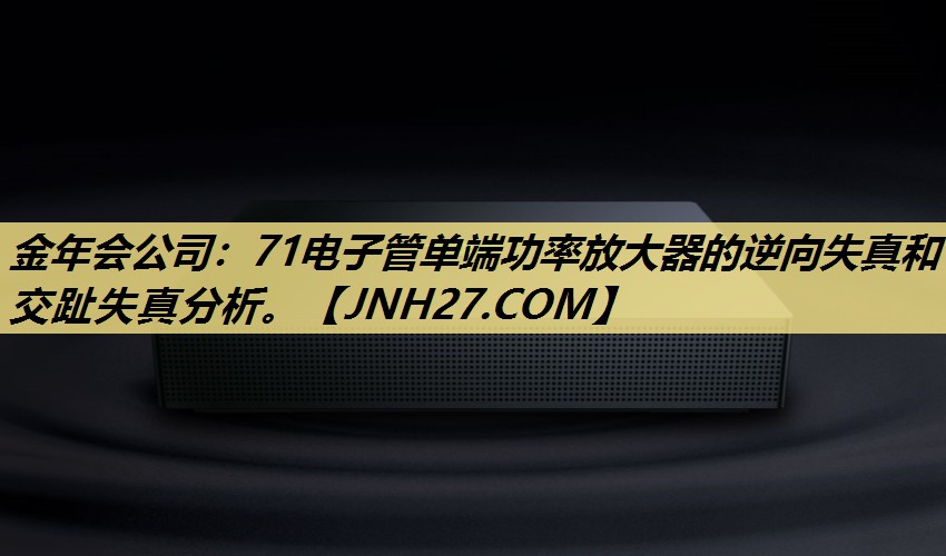 金年会公司:71电子管单端功率放大器的逆向失真和交趾失真分析。 金年会公司:71电子管单端功率放大器的逆向失真和交趾失真分析。