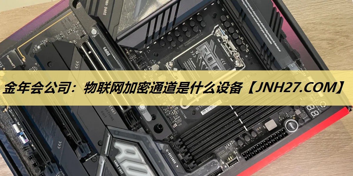 金年会公司:物联网加密通道是什么设备 金年会公司:物联网加密通道是什么设备