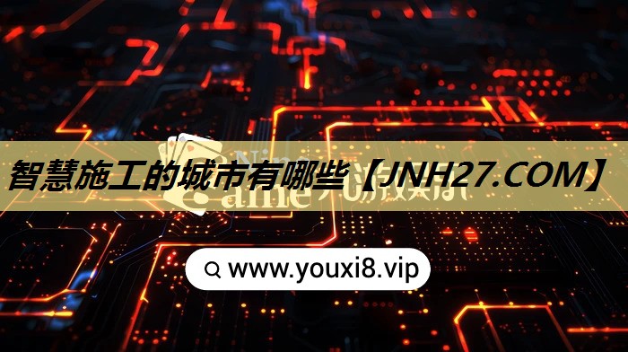 智慧施工的城市有哪些 智慧施工的城市有哪些