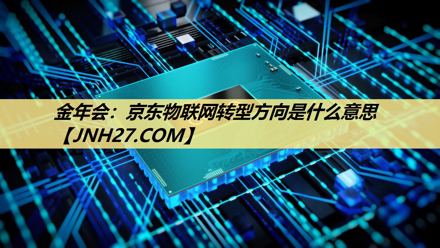 京东物联网转型方向是什么意思 京东物联网转型方向是什么意思