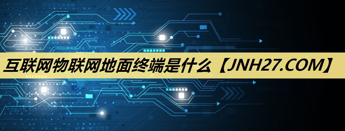 互联网物联网地面终端是什么 互联网物联网地面终端是什么