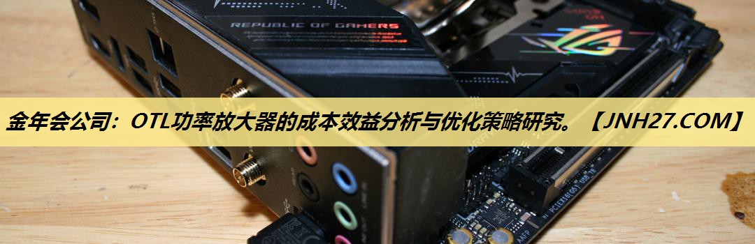 OTL功率放大器的成本效益分析与优化策略研究。 OTL功率放大器的成本效益分析与优化策略研究。