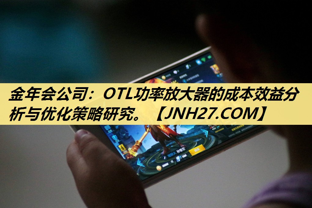 OTL功率放大器的成本效益分析与优化策略研究。 OTL功率放大器的成本效益分析与优化策略研究。