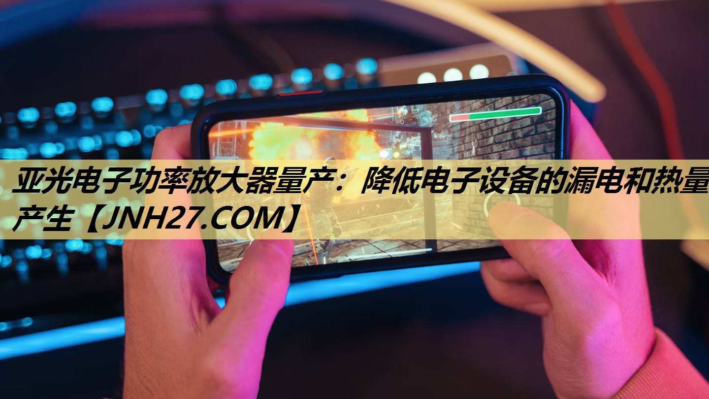 亚光电子功率放大器量产:降低电子设备的漏电和热量产生 亚光电子功率放大器量产:降低电子设备的漏电和热量产生
