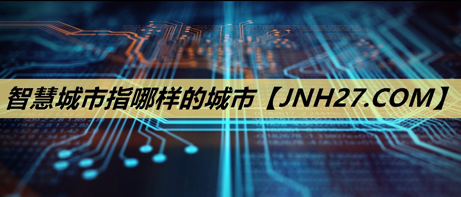 智慧城市指哪样的城市 智慧城市指哪样的城市