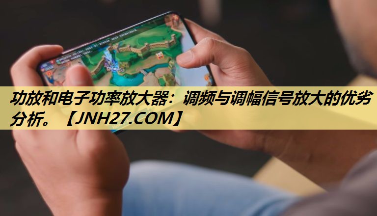 功放和电子功率放大器:调频与调幅信号放大的优劣分析。 功放和电子功率放大器:调频与调幅信号放大的优劣分析。