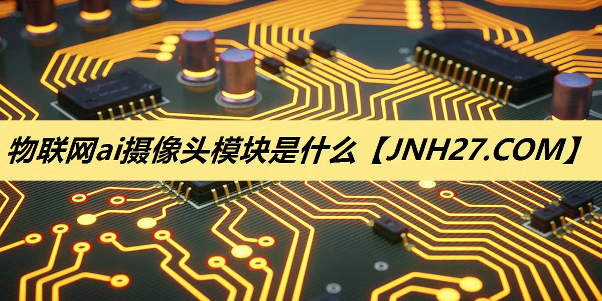 物联网ai摄像头模块是什么 物联网ai摄像头模块是什么
