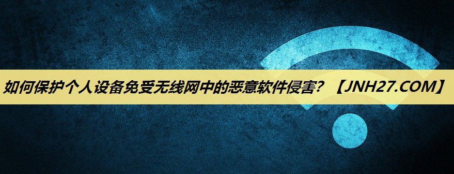 如何保护个人设备免受无线网中的恶意软件侵害? 如何保护个人设备免受无线网中的恶意软件侵害?