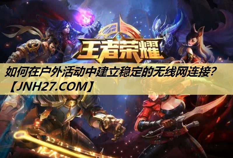 如何在户外活动中建立稳定的无线网连接? 如何在户外活动中建立稳定的无线网连接?