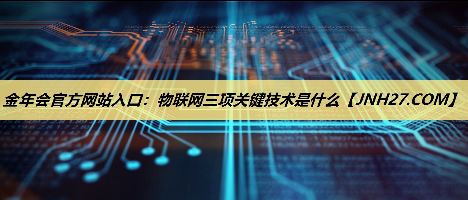 物联网三项关键技术是什么 物联网三项关键技术是什么
