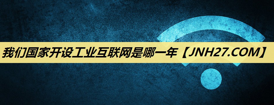 我们国家开设工业互联网是哪一年 我们国家开设工业互联网是哪一年