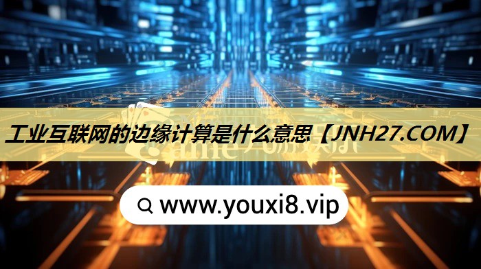 工业互联网的边缘计算是什么意思 工业互联网的边缘计算是什么意思