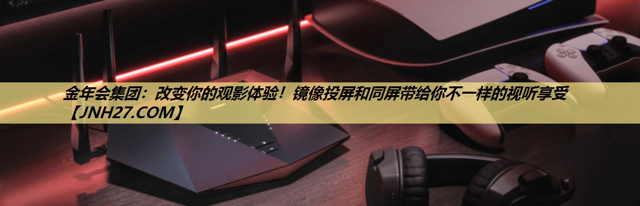 改变你的观影体验！镜像投屏和同屏带给你不一样的视听享受
