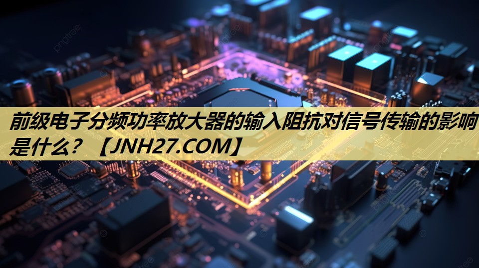 前级电子分频功率放大器的输入阻抗对信号传输的影响是什么？
